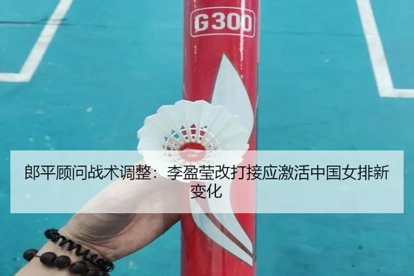 郎平顾问战术调整：李盈莹改打接应激活中国女排新变化
